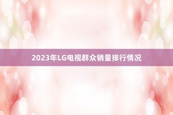 2023年LG电视群众销量排行情况